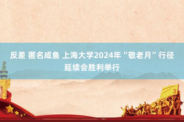 反差 匿名咸鱼 上海大学2024年“敬老月”行径延续会胜利举行