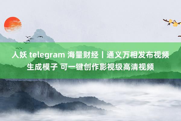 人妖 telegram 海量财经丨通义万相发布视频生成模子 可一键创作影视级高清视频