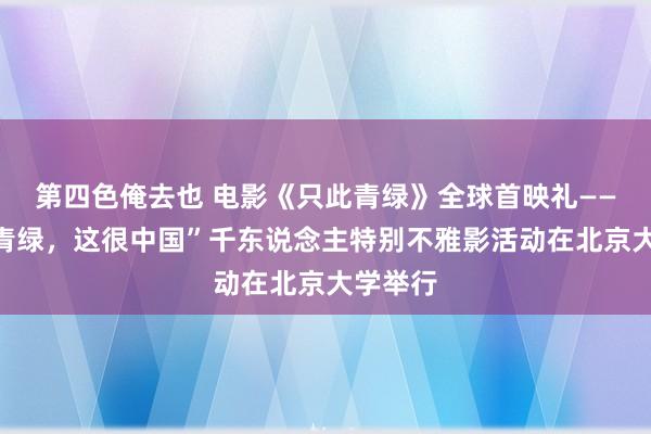 第四色俺去也 电影《只此青绿》全球首映礼——“只此青绿，这很中国”千东说念主特别不雅影活动在北京大学举行