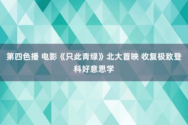 第四色播 电影《只此青绿》北大首映 收复极致登科好意思学