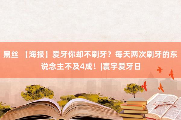 黑丝 【海报】爱牙你却不刷牙？每天两次刷牙的东说念主不及4成！|寰宇爱牙日