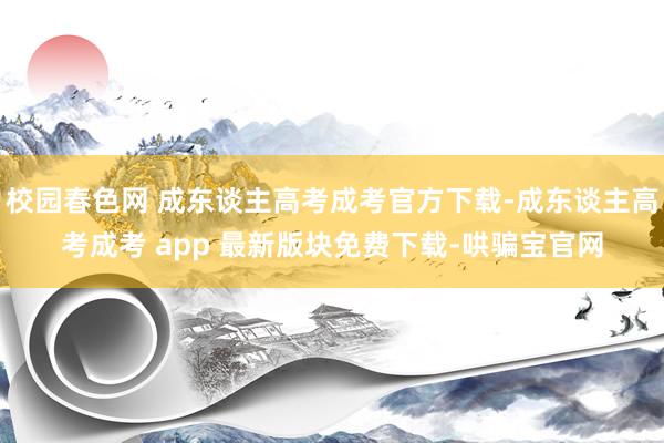 校园春色网 成东谈主高考成考官方下载-成东谈主高考成考 app 最新版块免费下载-哄骗宝官网