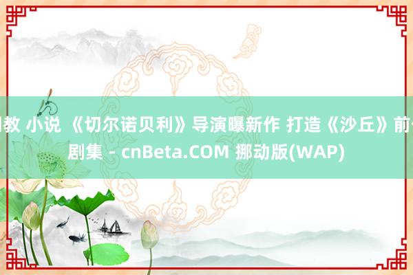 调教 小说 《切尔诺贝利》导演曝新作 打造《沙丘》前传剧集 - cnBeta.COM 挪动版(WAP)