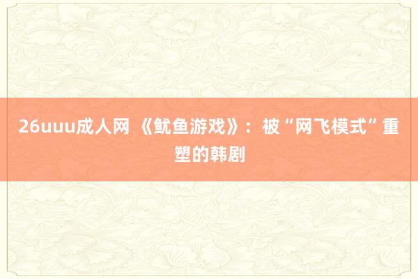 26uuu成人网 《鱿鱼游戏》：被“网飞模式”重塑的韩剧