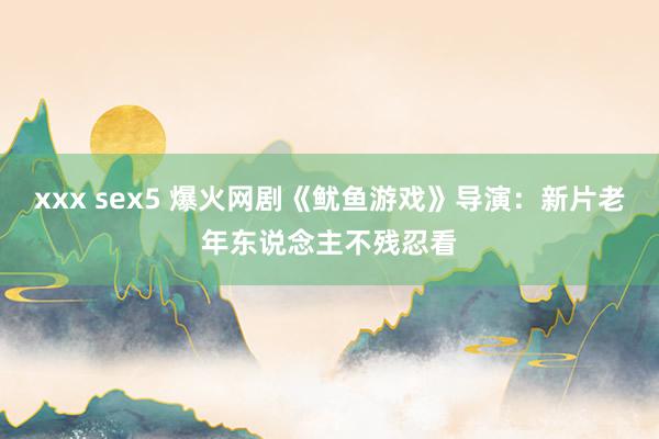 xxx sex5 爆火网剧《鱿鱼游戏》导演：新片老年东说念主不残忍看