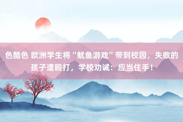 色酷色 欧洲学生将“鱿鱼游戏”带到校园，失败的孩子遭殴打，学校劝诫：应当住手！