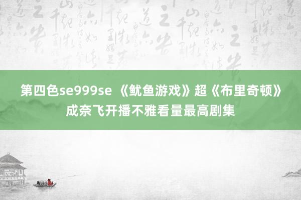 第四色se999se 《鱿鱼游戏》超《布里奇顿》成奈飞开播不雅看量最高剧集