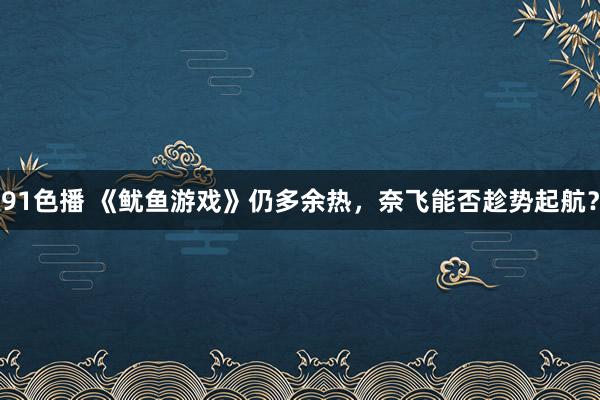 91色播 《鱿鱼游戏》仍多余热，奈飞能否趁势起航？