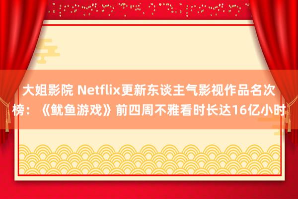 大姐影院 Netflix更新东谈主气影视作品名次榜：《鱿鱼游戏》前四周不雅看时长达16亿小时