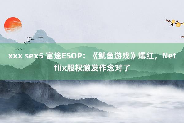 xxx sex5 富途ESOP：《鱿鱼游戏》爆红，Netflix股权激发作念对了