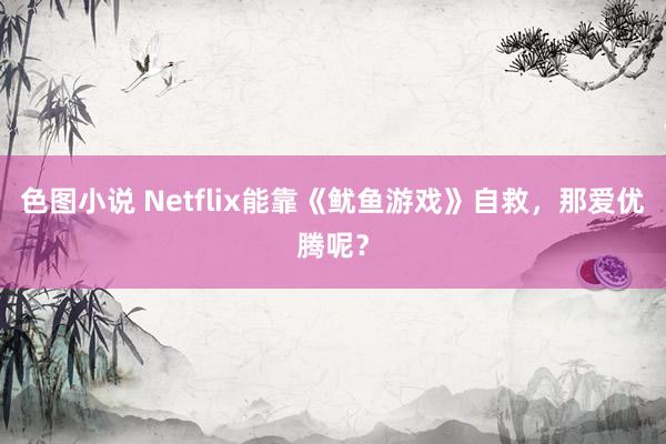 色图小说 Netflix能靠《鱿鱼游戏》自救，那爱优腾呢？