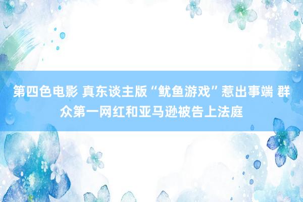 第四色电影 真东谈主版“鱿鱼游戏”惹出事端 群众第一网红和亚马逊被告上法庭