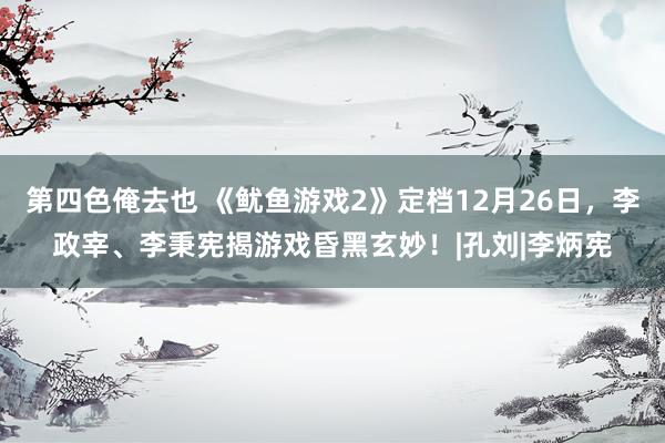 第四色俺去也 《鱿鱼游戏2》定档12月26日，李政宰、李秉宪揭游戏昏黑玄妙！|孔刘|李炳宪