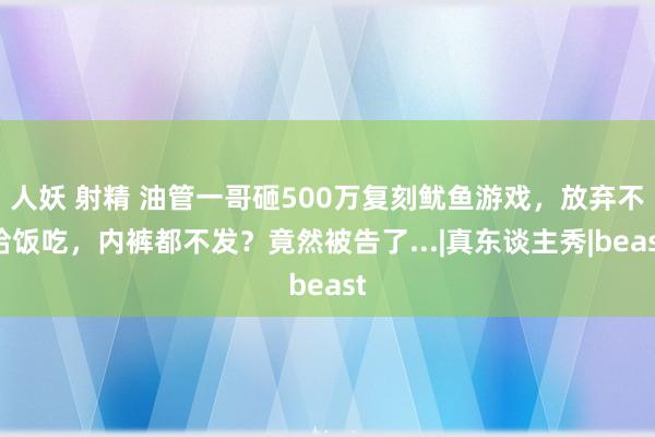 人妖 射精 油管一哥砸500万复刻鱿鱼游戏，放弃不给饭吃，内裤都不发？竟然被告了...|真东谈主秀|beast