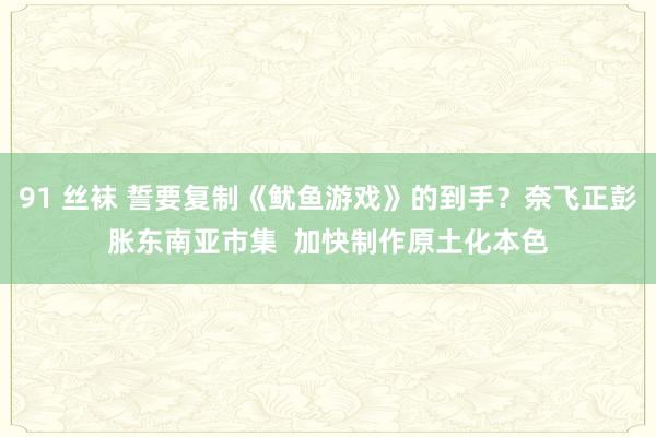 91 丝袜 誓要复制《鱿鱼游戏》的到手？奈飞正彭胀东南亚市集  加快制作原土化本色