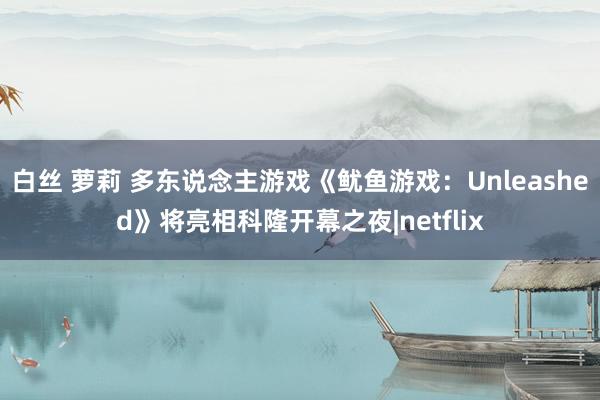 白丝 萝莉 多东说念主游戏《鱿鱼游戏：Unleashed》将亮相科隆开幕之夜|netflix