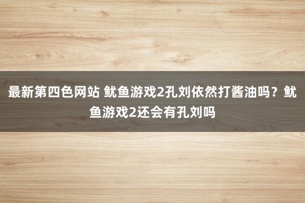 最新第四色网站 鱿鱼游戏2孔刘依然打酱油吗？鱿鱼游戏2还会有孔刘吗