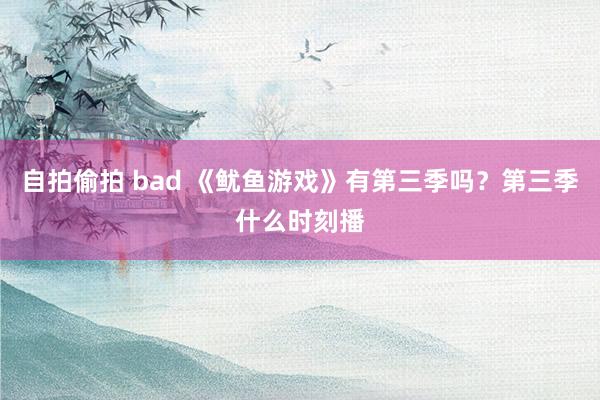 自拍偷拍 bad 《鱿鱼游戏》有第三季吗？第三季什么时刻播