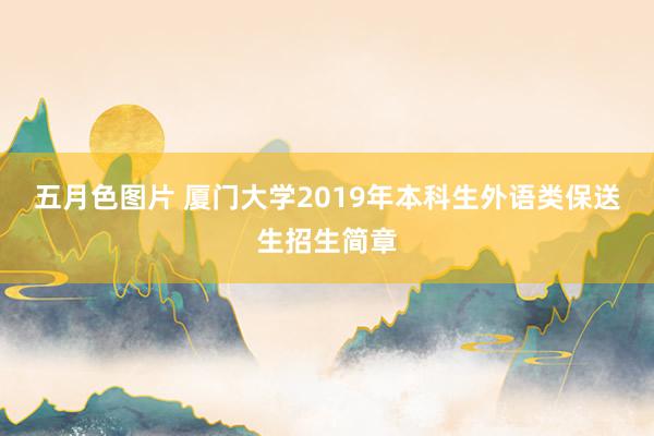 五月色图片 厦门大学2019年本科生外语类保送生招生简章