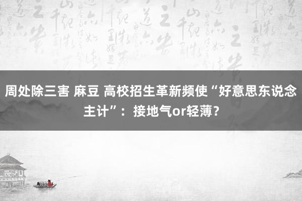 周处除三害 麻豆 高校招生革新频使“好意思东说念主计”：接地气or轻薄？