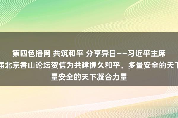 第四色播网 共筑和平 分享异日——习近平主席致第十一届北京香山论坛贺信为共建握久和平、多量安全的天下凝合力量