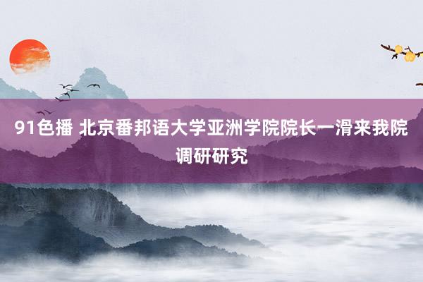 91色播 北京番邦语大学亚洲学院院长一滑来我院调研研究